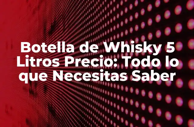 Botella de Whisky 5 Litros Precio: Todo Lo que Necesitas Saber