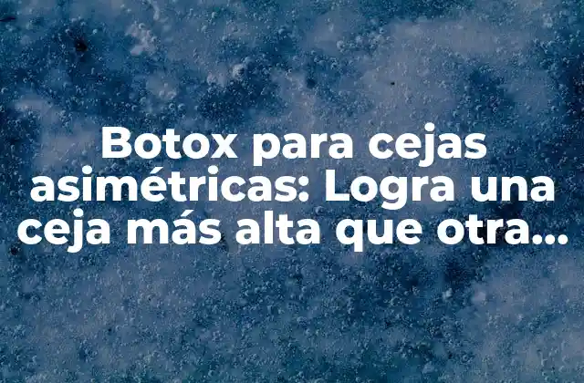 Botox para Cejas Asimétricas: Logra una Ceja Más Alta que Otra de Manera Segura y Efectiva