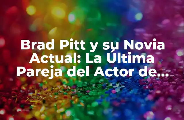 Brad Pitt y Su Novia Actual: la Última Pareja Del Actor de Hollywood