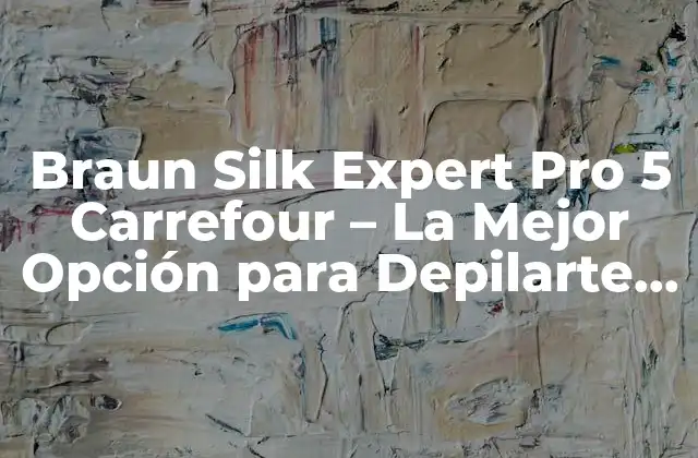 Braun Silk Expert Pro 5 Carrefour – la Mejor Opción para Depilarte en Casa