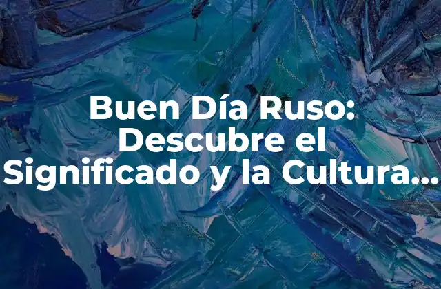 Buen Día Ruso: Descubre el Significado y la Cultura Detrás de Esta Frase