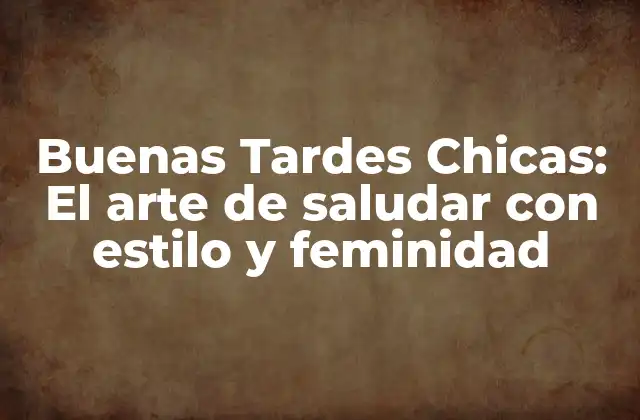 Buenas Tardes Chicas: el Arte de Saludar con Estilo y Feminidad