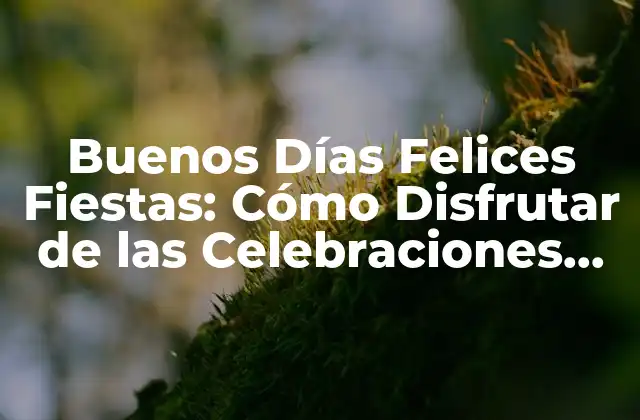 Buenos Días Felices Fiestas: Cómo Disfrutar de las Celebraciones con Amigos y Familia