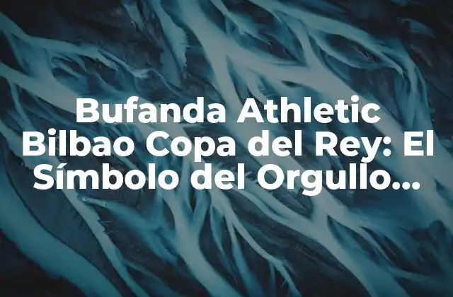 Bufanda Athletic Bilbao Copa Del Rey: el Símbolo Del Orgullo Rojiblanco