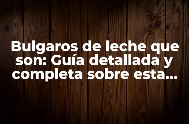Bulgaros de Leche que Son: Guía Detallada y Completa sobre Esta Deliciosa Opción Láctea