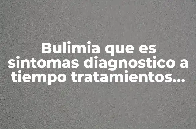 Bulimia que es Sintomas Diagnostico a Tiempo Tratamientos Consecuencias