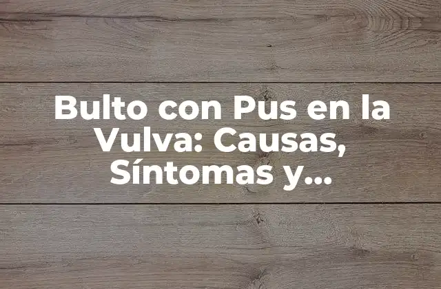 Bulto con Pus en la Vulva: Causas, Síntomas y Tratamiento