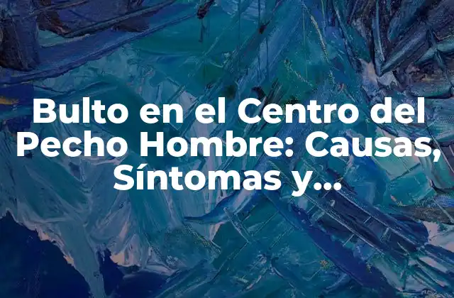Bulto en el Centro Del Pecho Hombre: Causas, Síntomas y Tratamiento