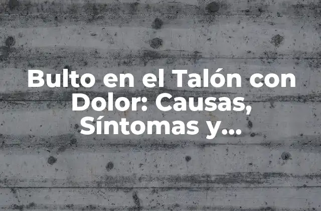 Bulto en el Talón con Dolor: Causas, Síntomas y Tratamientos