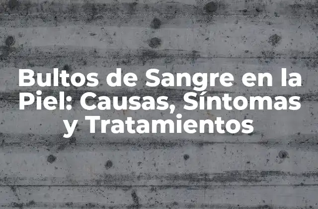 Bultos de Sangre en la Piel: Causas, Síntomas y Tratamientos