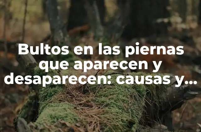 Bultos en las Piernas que Aparecen y Desaparecen: Causas y Tratamiento