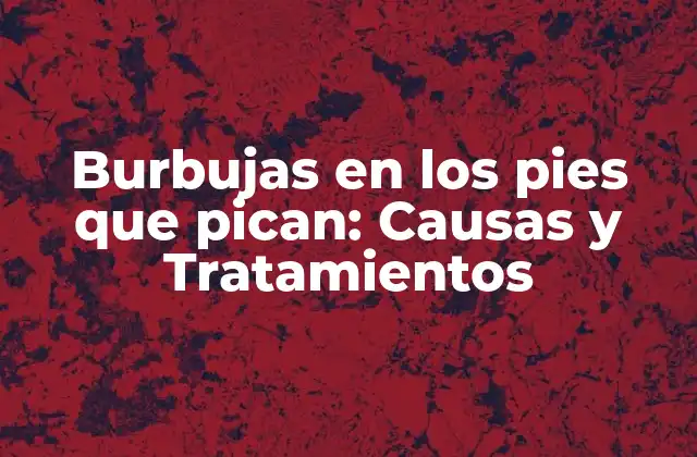 Burbujas en los Pies que Pican: Causas y Tratamientos