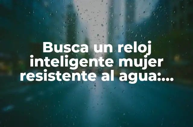 Busca un Reloj Inteligente Mujer Resistente Al Agua: Todo Lo que Necesitas Saber