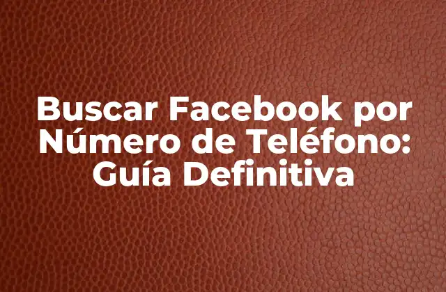 Buscar Facebook por Número de Teléfono: Guía Definitiva