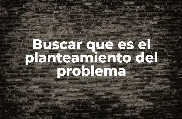 Buscar que es el Planteamiento Del Problema