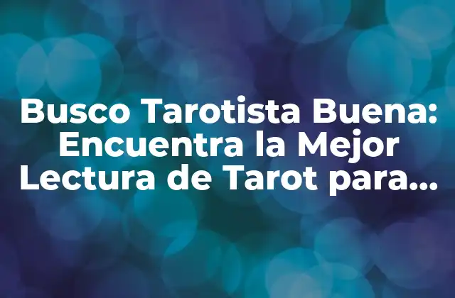 Busco Tarotista Buena: Encuentra la Mejor Lectura de Tarot para Ti