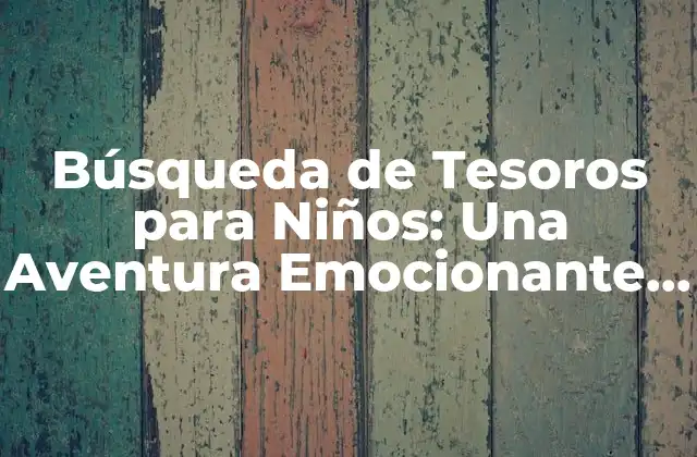 Búsqueda de Tesoros para Niños: una Aventura Emocionante y Educativa