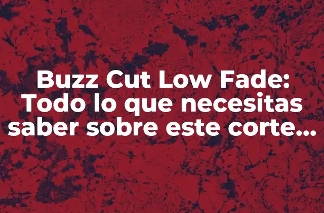 Buzz Cut Low Fade: Todo Lo que Necesitas Saber sobre Este Corte de Cabello 2 Características del Buzz Cut Low Fade