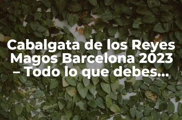 Cabalgata de los Reyes Magos Barcelona 2023 – Todo Lo que Debes Saber
