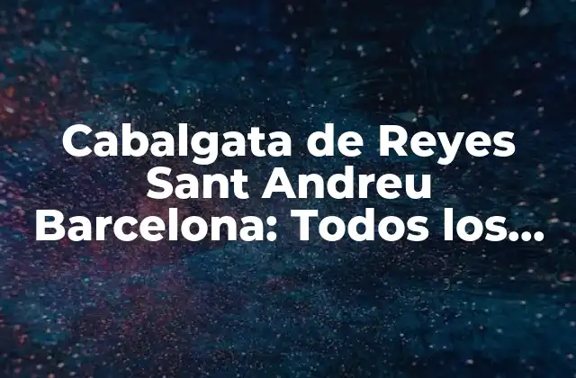 Cabalgata de Reyes Sant Andreu Barcelona: Todos los Detalles de la Fiesta Más Esperada Del Año