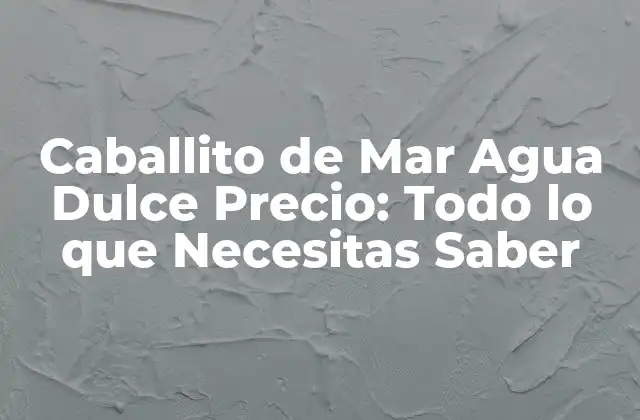Caballito de Mar Agua Dulce Precio: Todo Lo que Necesitas Saber