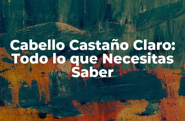 Cabello Castaño Claro: Todo Lo que Necesitas Saber