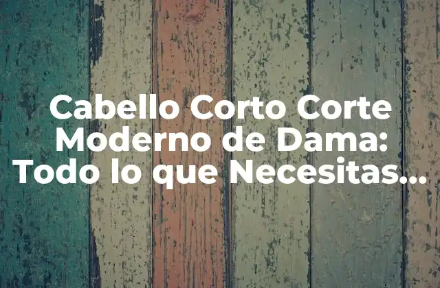 Cabello Corto Corte Moderno de Dama: Todo Lo que Necesitas Saber