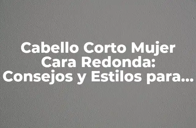 Cabello Corto Mujer Cara Redonda: Consejos y Estilos para Realzar Sus Rasgos Faciales