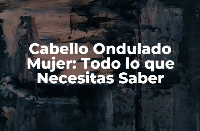 Cabello Ondulado Mujer: Todo Lo que Necesitas Saber