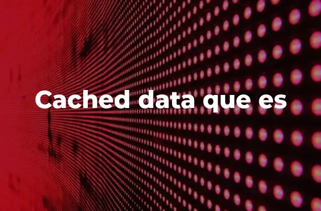 Cached Data que es 2 Cómo el caché mejora la experiencia del usuario