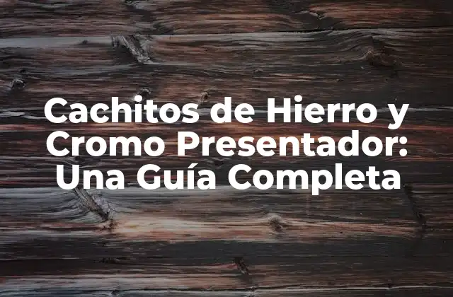 Cachitos de Hierro y Cromo Presentador: una Guía Completa 2 Propiedades Físicas y Químicas de los Cachitos de Hierro y Cromo
