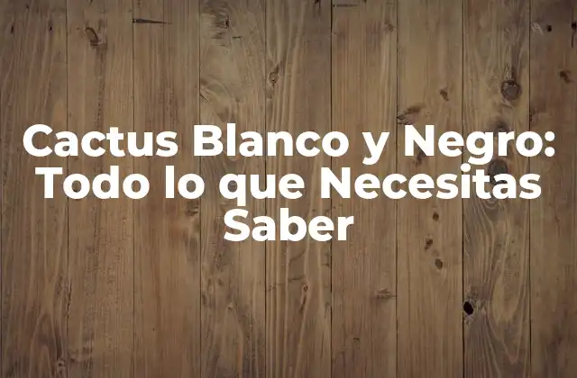 Cactus Blanco y Negro: Todo Lo que Necesitas Saber