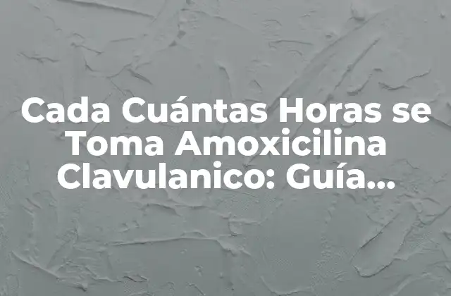 Cada Cuántas Horas Se Toma Amoxicilina Clavulanico: Guía Completa