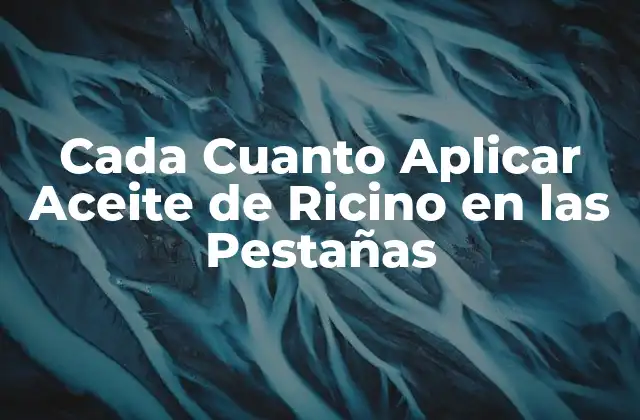 Cada Cuanto Aplicar Aceite de Ricino en las Pestañas