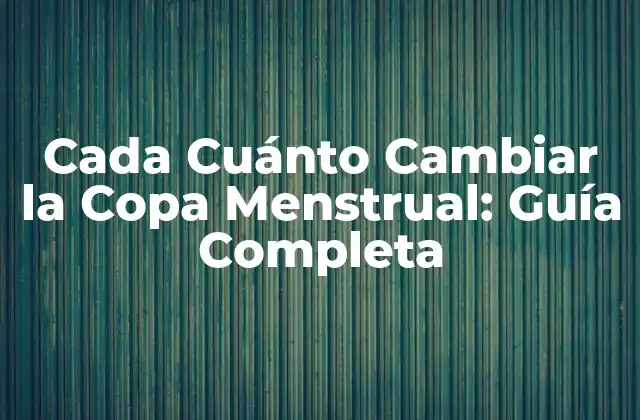 Cada Cuánto Cambiar la Copa Menstrual: Guía Completa