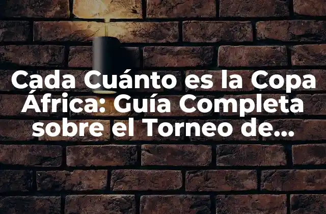 Cada Cuánto es la Copa África: Guía Completa sobre el Torneo de Fútbol Más Importante de África
