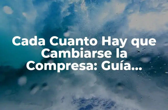 Cada Cuanto Hay que Cambiarse la Compresa: Guía Completa