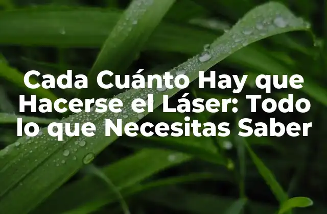 Cada Cuánto Hay que Hacerse el Láser: Todo Lo que Necesitas Saber