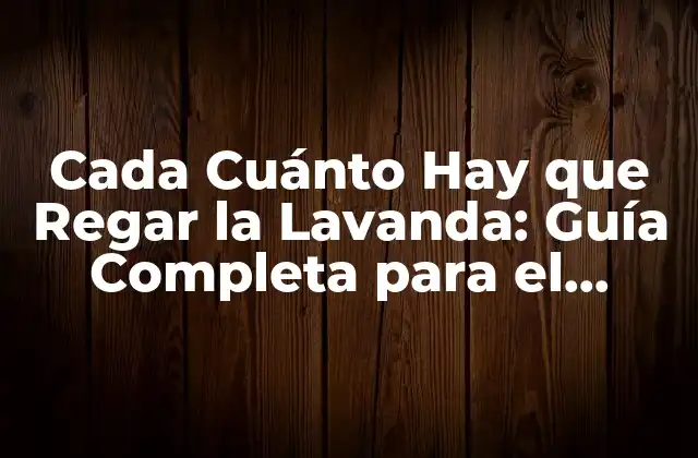 Cada Cuánto Hay que Regar la Lavanda: Guía Completa para el Cuidado de Esta Planta