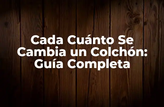 Cada Cuánto Se Cambia un Colchón: Guía Completa