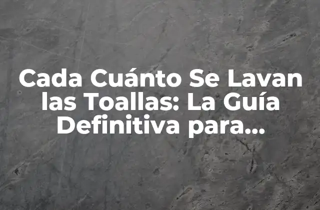 Cada Cuánto Se Lavan las Toallas: la Guía Definitiva para Mantener la Higiene y la Salud