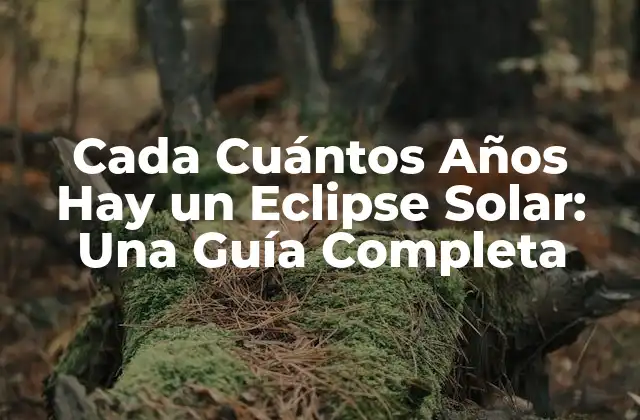 Cada Cuántos Años Hay un Eclipse Solar: una Guía Completa