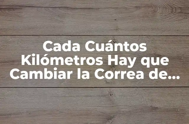 Cada Cuántos Kilómetros Hay que Cambiar la Correa de Distribución?