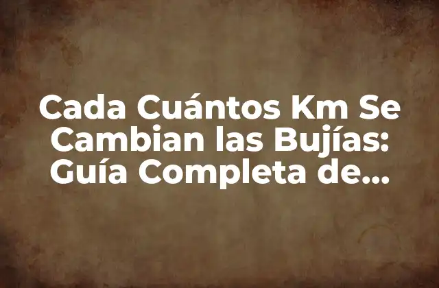 Cada Cuántos Km Se Cambian las Bujías: Guía Completa de Mantenimiento