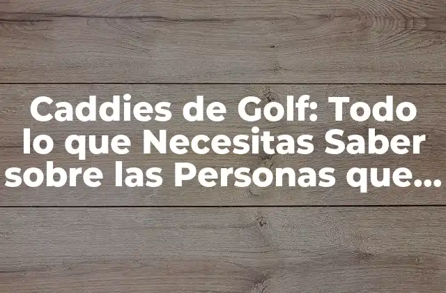 Caddies de Golf: Todo Lo que Necesitas Saber sobre las Personas que Llevan los Palos de Golf