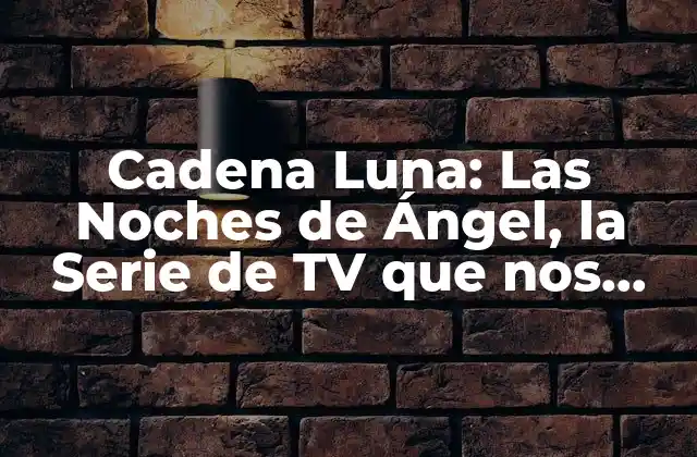 Cadena Luna: las Noches de Ángel, la Serie de Tv que Nos Dejó sin Aliento