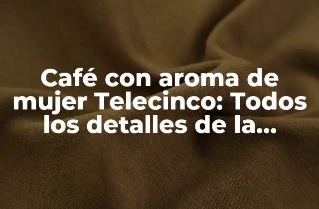 Café con Aroma de Mujer Telecinco: Todos los Detalles de la Exitosa Telenovela