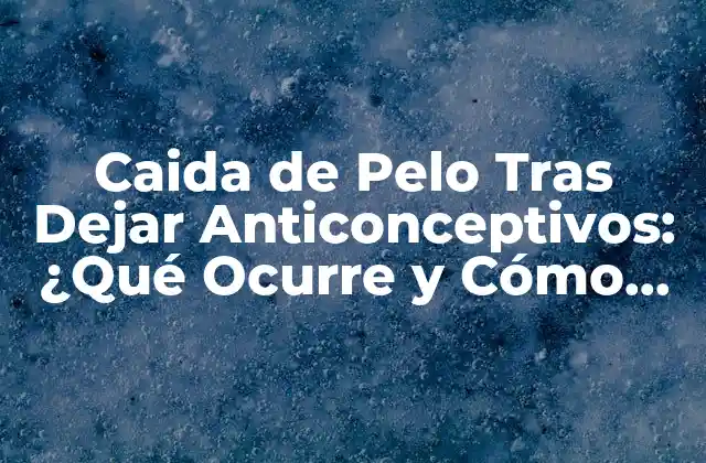 Caida de Pelo tras Dejar Anticonceptivos: ¿qué Ocurre y Cómo Prevenirlo?