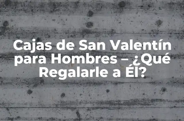 Cajas de San Valentín para Hombres – ¿qué Regalarle a Él?