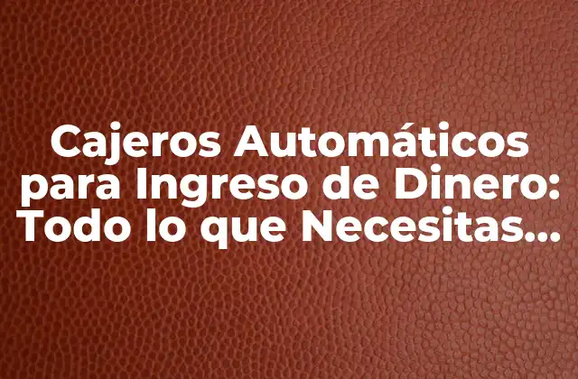 Cajeros Automáticos para Ingreso de Dinero: Todo Lo que Necesitas Saber